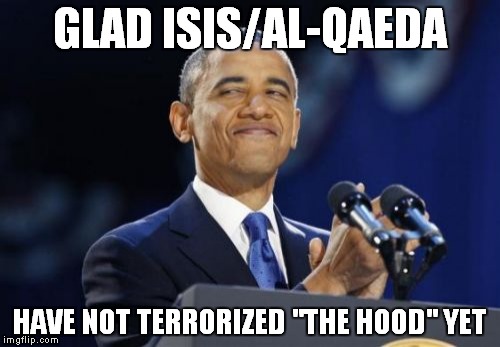 isis on black crime | GLAD ISIS/AL-QAEDA HAVE NOT TERRORIZED "THE HOOD" YET | image tagged in memes,2nd term obama | made w/ Imgflip meme maker