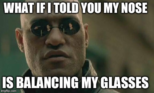 Matrix Morpheus Meme | WHAT IF I TOLD YOU MY NOSE IS BALANCING MY GLASSES | image tagged in memes,matrix morpheus | made w/ Imgflip meme maker
