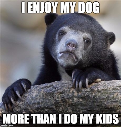 Confession Bear | I ENJOY MY DOG MORE THAN I DO MY KIDS | image tagged in memes,confession bear,AdviceAnimals | made w/ Imgflip meme maker