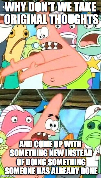 Put It Somewhere Else Patrick | WHY DON'T WE TAKE ORIGINAL THOUGHTS AND COME UP WITH SOMETHING NEW INSTEAD OF DOING SOMETHING SOMEONE HAS ALREADY DONE | image tagged in memes,put it somewhere else patrick | made w/ Imgflip meme maker