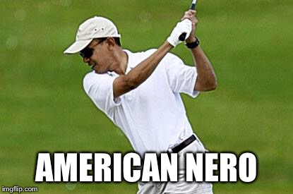 obama golf | AMERICAN NERO | image tagged in obama golf | made w/ Imgflip meme maker