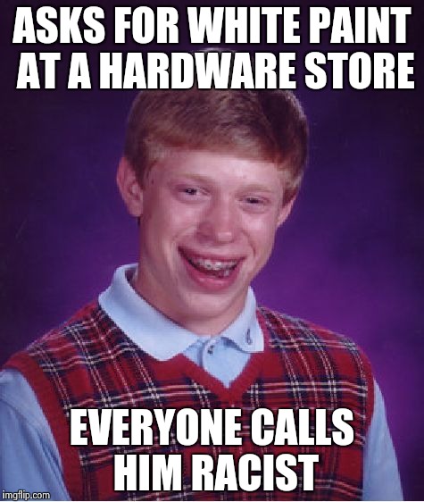 Bad Luck Brian | ASKS FOR WHITE PAINT AT A HARDWARE STORE EVERYONE CALLS HIM RACIST | image tagged in memes,bad luck brian | made w/ Imgflip meme maker