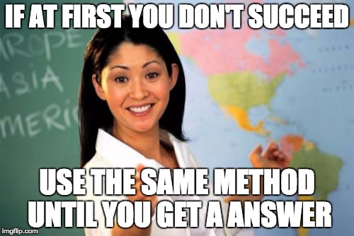 Unhelpful High School Teacher | IF AT FIRST YOU DON'T SUCCEED USE THE SAME METHOD UNTIL YOU GET A ANSWER | image tagged in memes,unhelpful high school teacher | made w/ Imgflip meme maker