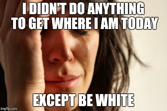 Is that how I'm supposed to feel? | I DIDN'T DO ANYTHING TO GET WHERE I AM TODAY EXCEPT BE WHITE | image tagged in memes,first world problems | made w/ Imgflip meme maker