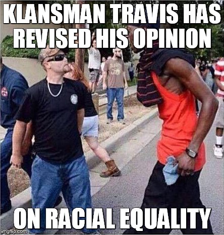 Racial Harmony | KLANSMAN TRAVIS HAS REVISED HIS OPINION ON RACIAL EQUALITY | image tagged in racial harmony | made w/ Imgflip meme maker