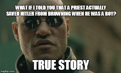 Matrix Morpheus Meme | WHAT IF I TOLD YOU THAT A PRIEST ACTUALLY SAVED HITLER FROM DROWNING WHEN HE WAS A BOY? TRUE STORY | image tagged in memes,matrix morpheus | made w/ Imgflip meme maker