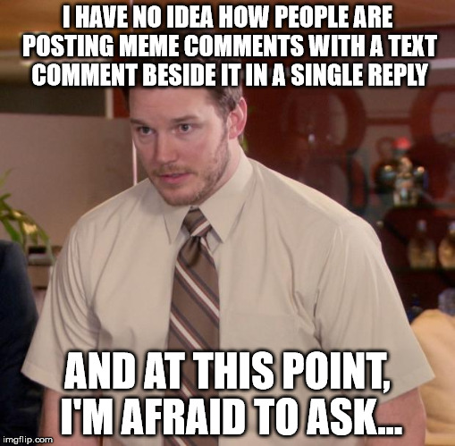 Afraid To Ask Andy Meme | I HAVE NO IDEA HOW PEOPLE ARE POSTING MEME COMMENTS WITH A TEXT COMMENT BESIDE IT IN A SINGLE REPLY AND AT THIS POINT, I'M AFRAID TO ASK... | image tagged in memes,afraid to ask andy | made w/ Imgflip meme maker