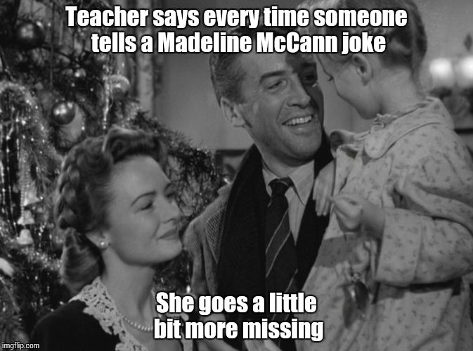 It's a Wonderful Life | Teacher says every time someone tells a Madeline McCann joke She goes a little bit more missing | image tagged in it's a wonderful life | made w/ Imgflip meme maker