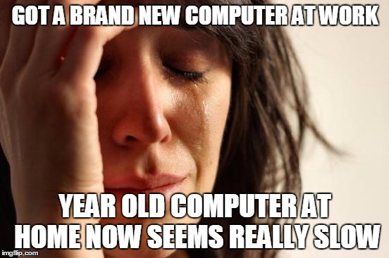 First World Problems Meme | GOT A BRAND NEW COMPUTER AT WORK YEAR OLD COMPUTER AT HOME NOW SEEMS REALLY SLOW | image tagged in memes,first world problems,AdviceAnimals | made w/ Imgflip meme maker