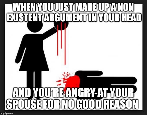 angry bitch | WHEN YOU JUST MADE UP A NON EXISTENT ARGUMENT IN YOUR HEAD AND YOU'RE ANGRY AT YOUR SPOUSE FOR NO GOOD REASON | image tagged in angry bitch | made w/ Imgflip meme maker