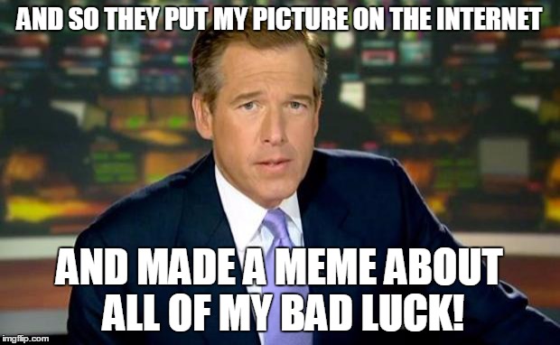 Brian Williams Was There | AND SO THEY PUT MY PICTURE ON THE INTERNET AND MADE A MEME ABOUT ALL OF MY BAD LUCK! | image tagged in memes,brian williams was there | made w/ Imgflip meme maker