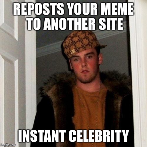 Scumbag Steve Meme | REPOSTS YOUR MEME TO ANOTHER SITE INSTANT CELEBRITY | image tagged in memes,scumbag steve | made w/ Imgflip meme maker