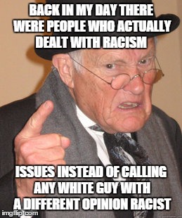 Back In My Day | BACK IN MY DAY THERE WERE PEOPLE WHO ACTUALLY DEALT WITH RACISM ISSUES INSTEAD OF CALLING ANY WHITE GUY WITH A DIFFERENT OPINION RACIST | image tagged in memes,back in my day | made w/ Imgflip meme maker