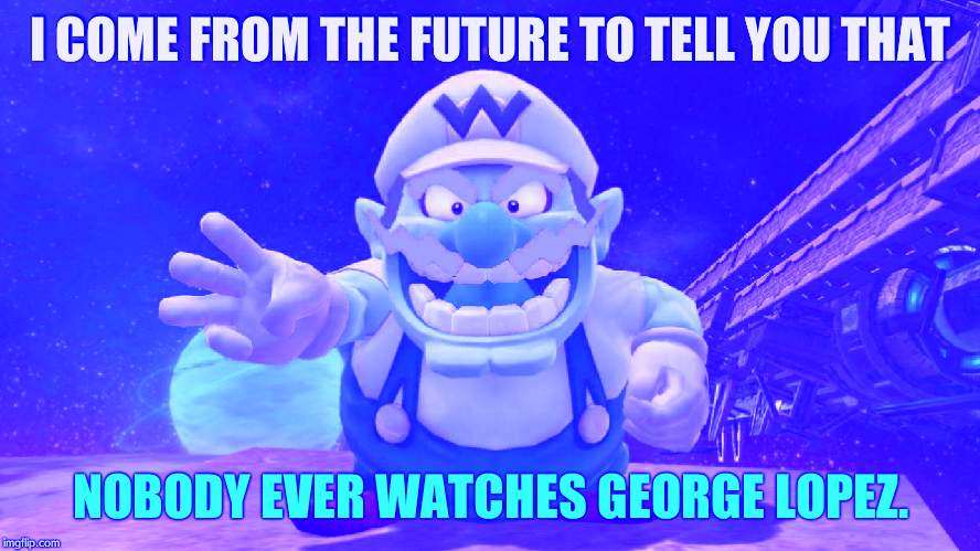 Future Wario | I COME FROM THE FUTURE TO TELL YOU THAT NOBODY EVER WATCHES GEORGE LOPEZ. | image tagged in future wario | made w/ Imgflip meme maker