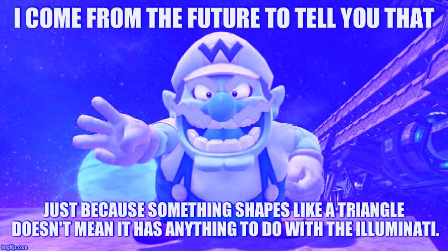 Future Wario | I COME FROM THE FUTURE TO TELL YOU THAT JUST BECAUSE SOMETHING SHAPES LIKE A TRIANGLE DOESN'T MEAN IT HAS ANYTHING TO DO WITH THE ILLUMINATI | image tagged in future wario | made w/ Imgflip meme maker