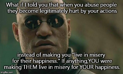 Matrix Morpheus | What if I told you that when you abuse people they become legitimately hurt by your actions instead of making you "live in misery for their  | image tagged in memes,matrix morpheus | made w/ Imgflip meme maker