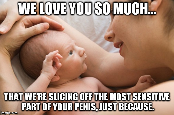 hypocritical_parenting | WE LOVE YOU SO MUCH... THAT WE'RE SLICING OFF THE MOST SENSITIVE PART OF YOUR P**IS, JUST BECAUSE. | image tagged in hypocritical_parenting | made w/ Imgflip meme maker