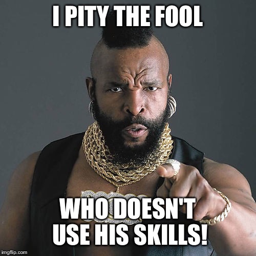 Pity | I PITY THE FOOL WHO DOESN'T USE HIS SKILLS! | image tagged in memes,mr t pity the fool | made w/ Imgflip meme maker