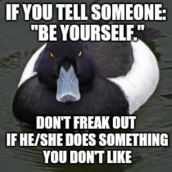 Angry Advice Mallard | IF YOU TELL SOMEONE: "BE YOURSELF." DON'T FREAK OUT IF HE/SHE DOES SOMETHING YOU DON'T LIKE | image tagged in angry advice mallard,memes | made w/ Imgflip meme maker