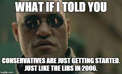 Matrix Morpheus | WHAT IF I TOLD YOU CONSERVATIVES ARE JUST GETTING STARTED.  JUST LIKE THE LIBS IN 2006. | image tagged in memes,matrix morpheus | made w/ Imgflip meme maker