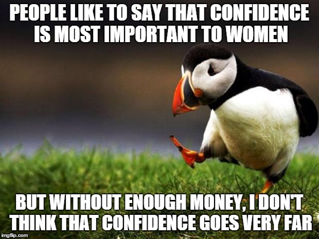 Unpopular Opinion Puffin | PEOPLE LIKE TO SAY THAT CONFIDENCE IS MOST IMPORTANT TO WOMEN BUT WITHOUT ENOUGH MONEY, I DON'T THINK THAT CONFIDENCE GOES VERY FAR | image tagged in memes,unpopular opinion puffin | made w/ Imgflip meme maker