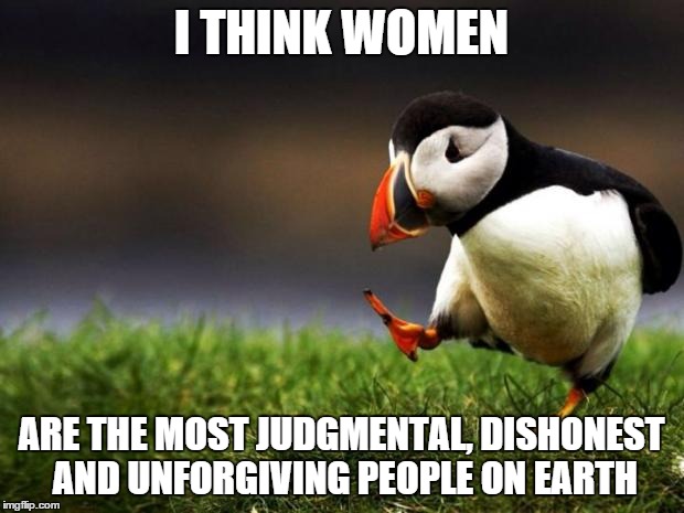 Unpopular Opinion Puffin | I THINK WOMEN ARE THE MOST JUDGMENTAL, DISHONEST AND UNFORGIVING PEOPLE ON EARTH | image tagged in memes,unpopular opinion puffin | made w/ Imgflip meme maker