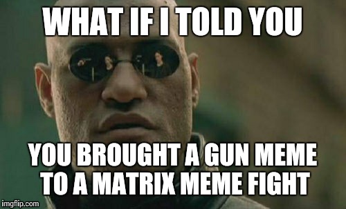 Matrix Morpheus Meme | WHAT IF I TOLD YOU YOU BROUGHT A GUN MEME TO A MATRIX MEME FIGHT | image tagged in memes,matrix morpheus | made w/ Imgflip meme maker