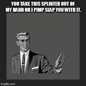 Kill Yourself Guy Meme | YOU TAKE THIS SPLINTER OUT OF MY HAND OR I PIMP SLAP YOU WITH IT. | image tagged in memes,kill yourself guy | made w/ Imgflip meme maker