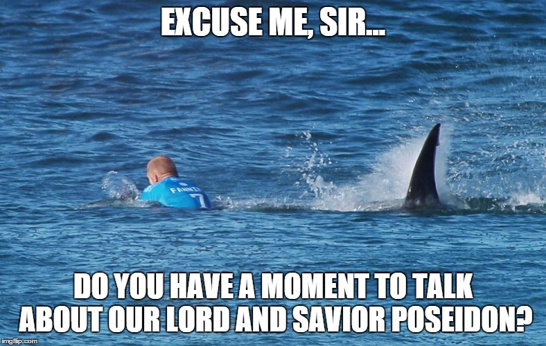 Proselytizing for Poseidon | EXCUSE ME, SIR... DO YOU HAVE A MOMENT TO TALK ABOUT OUR LORD AND SAVIOR POSEIDON? | image tagged in poseidon,shark,shark attack,mick fanning,surfer | made w/ Imgflip meme maker