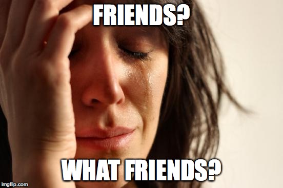 First World Problems Meme | FRIENDS? WHAT FRIENDS? | image tagged in memes,first world problems | made w/ Imgflip meme maker