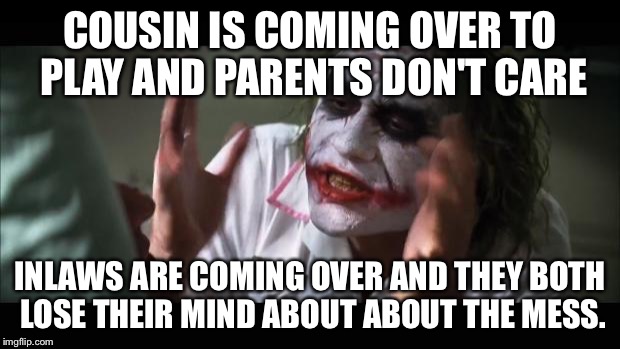 And everybody loses their minds Meme | COUSIN IS COMING OVER TO PLAY AND PARENTS DON'T CARE INLAWS ARE COMING OVER AND THEY BOTH LOSE THEIR MIND ABOUT ABOUT THE MESS. | image tagged in memes,and everybody loses their minds | made w/ Imgflip meme maker