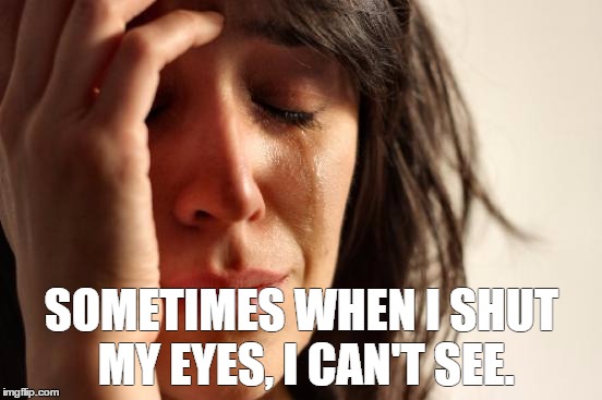 First World Problems | SOMETIMES WHEN I SHUT MY EYES, I CAN'T SEE. | image tagged in memes,first world problems | made w/ Imgflip meme maker