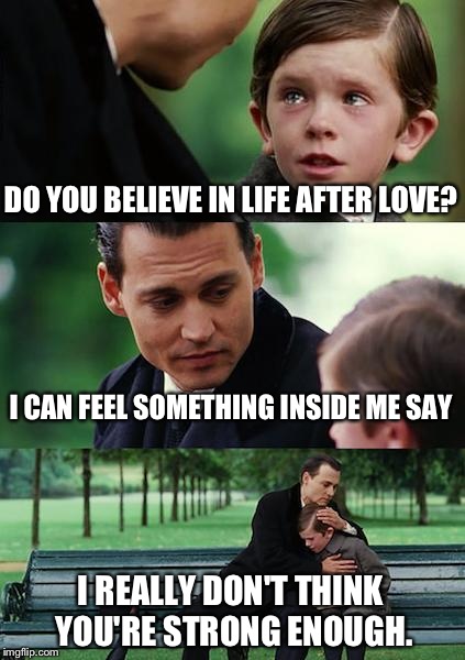 No, I don't listen to Cher. This song came on at work and I got it stuck in my head. | DO YOU BELIEVE IN LIFE AFTER LOVE? I CAN FEEL SOMETHING INSIDE ME SAY I REALLY DON'T THINK YOU'RE STRONG ENOUGH. | image tagged in memes,finding neverland | made w/ Imgflip meme maker