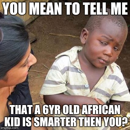 Third World Skeptical Kid Meme | YOU MEAN TO TELL ME THAT A 6YR OLD AFRICAN KID IS SMARTER THEN YOU? | image tagged in memes,third world skeptical kid | made w/ Imgflip meme maker