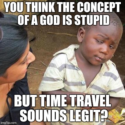 Third World Skeptical Kid Meme | YOU THINK THE CONCEPT OF A GOD IS STUPID BUT TIME TRAVEL SOUNDS LEGIT? | image tagged in memes,third world skeptical kid | made w/ Imgflip meme maker