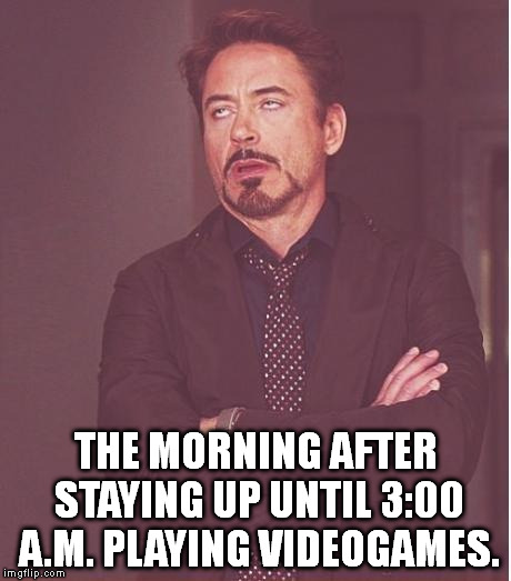 Face You Make Robert Downey Jr | THE MORNING AFTER STAYING UP UNTIL 3:00 A.M. PLAYING VIDEOGAMES. | image tagged in memes,face you make robert downey jr | made w/ Imgflip meme maker
