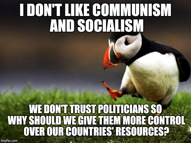 Unpopular Opinion Puffin Meme | I DON'T LIKE COMMUNISM AND SOCIALISM WE DON'T TRUST POLITICIANS SO WHY SHOULD WE GIVE THEM MORE CONTROL OVER OUR COUNTRIES' RESOURCES? | image tagged in memes,unpopular opinion puffin | made w/ Imgflip meme maker