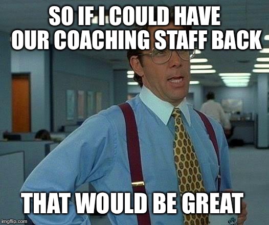 That Would Be Great Meme | SO IF I COULD HAVE OUR COACHING STAFF BACK THAT WOULD BE GREAT | image tagged in memes,that would be great | made w/ Imgflip meme maker