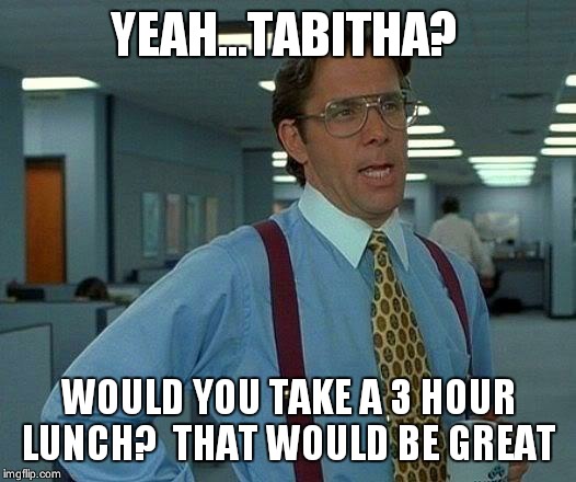 That Would Be Great Meme | YEAH...TABITHA? WOULD YOU TAKE A 3 HOUR LUNCH?  THAT WOULD BE GREAT | image tagged in memes,that would be great | made w/ Imgflip meme maker