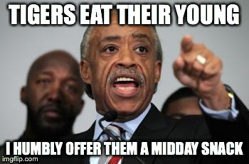 Al Sharpton | TIGERS EAT THEIR YOUNG I HUMBLY OFFER THEM A MIDDAY SNACK | image tagged in al sharpton | made w/ Imgflip meme maker