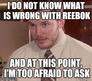 Afraid To Ask Andy (Closeup) | I DO NOT KNOW WHAT IS WRONG WITH REEBOK AND AT THIS POINT, I'M TOO AFRAID TO ASK | image tagged in and i'm too afraid to ask andy,AdviceAnimals | made w/ Imgflip meme maker