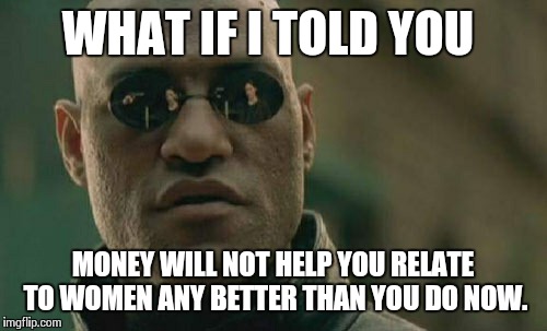 Matrix Morpheus Meme | WHAT IF I TOLD YOU MONEY WILL NOT HELP YOU RELATE TO WOMEN ANY BETTER THAN YOU DO NOW. | image tagged in memes,matrix morpheus | made w/ Imgflip meme maker