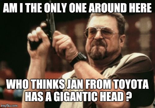 Am I The Only One Around Here | AM I THE ONLY ONE AROUND HERE WHO THINKS JAN FROM TOYOTA HAS A GIGANTIC HEAD ? | image tagged in memes,am i the only one around here | made w/ Imgflip meme maker