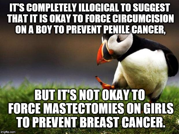 Hypocrisy Over 9000 | IT'S COMPLETELY ILLOGICAL TO SUGGEST THAT IT IS OKAY TO FORCE CIRCUMCISION ON A BOY TO PREVENT PENILE CANCER, BUT IT'S NOT OKAY TO FORCE MAS | image tagged in memes,unpopular opinion puffin,funny,hypocrisy,mastectomy,circumcision | made w/ Imgflip meme maker