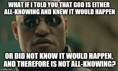Matrix Morpheus Meme | WHAT IF I TOLD YOU THAT GOD IS EITHER ALL-KNOWING AND KNEW IT WOULD HAPPEN OR DID NOT KNOW IT WOULD HAPPEN, AND THEREFORE IS NOT ALL-KNOWING | image tagged in memes,matrix morpheus | made w/ Imgflip meme maker