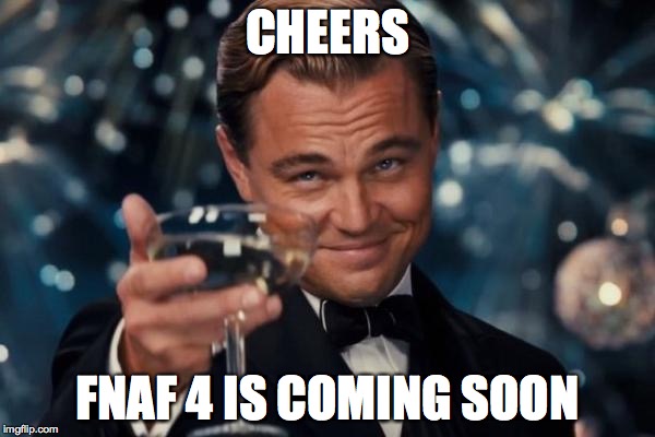 Leonardo Dicaprio Cheers Meme | CHEERS FNAF 4 IS COMING SOON | image tagged in memes,leonardo dicaprio cheers | made w/ Imgflip meme maker