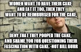 WOMEN WANT TO HAVE THEIR CAKE AND EAT IT TOO. THEN THEY WANT TO BE REIMBURSED FOR THE CAKE, DENY THAT THEY POOPED THE CAKE, AND SHAME YOU FO | image tagged in bill burr | made w/ Imgflip meme maker
