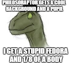 Civilosoraptor Rants | PHILOSORAPTOR GETS A COOL BACKGROUND AND A PUPIL I GET A STUPID FEDORA AND 1/8 OF A BODY | image tagged in civilosoraptor | made w/ Imgflip meme maker