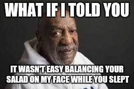 WHAT IF I TOLD YOU IT WASN'T EASY BALANCING YOUR SALAD ON MY FACE WHILE YOU SLEPT | made w/ Imgflip meme maker