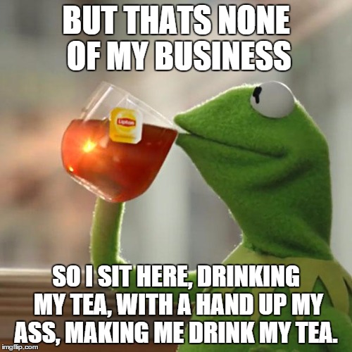 But That's None Of My Business | BUT THATS NONE OF MY BUSINESS SO I SIT HERE, DRINKING MY TEA, WITH A HAND UP MY ASS, MAKING ME DRINK MY TEA. | image tagged in memes,but thats none of my business,kermit the frog | made w/ Imgflip meme maker